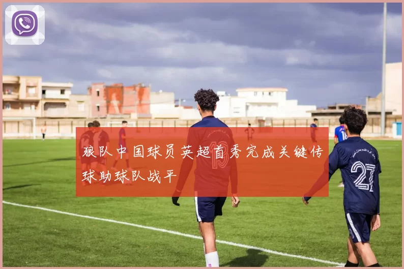 狼队中国球员英超首秀完成关键传球助球队战平