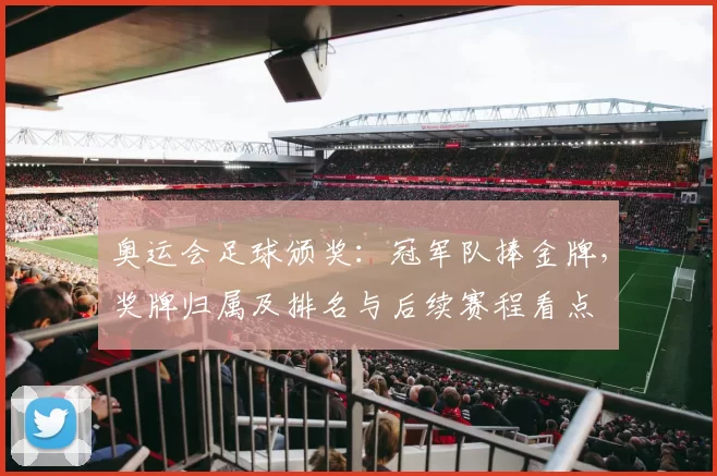 奥运会足球颁奖：冠军队捧金牌，奖牌归属及排名与后续赛程看点