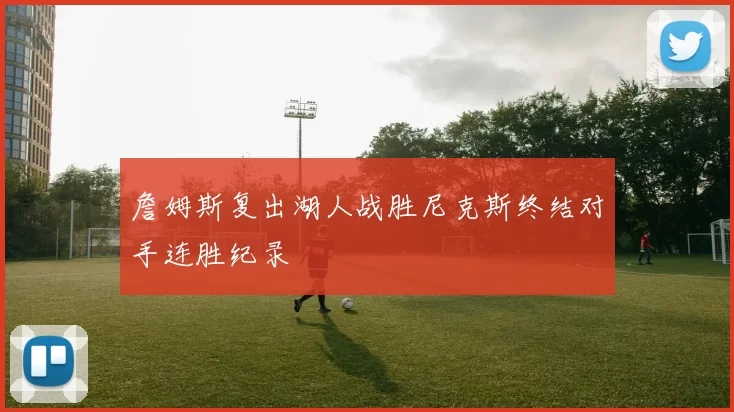 詹姆斯复出湖人战胜尼克斯终结对手连胜纪录