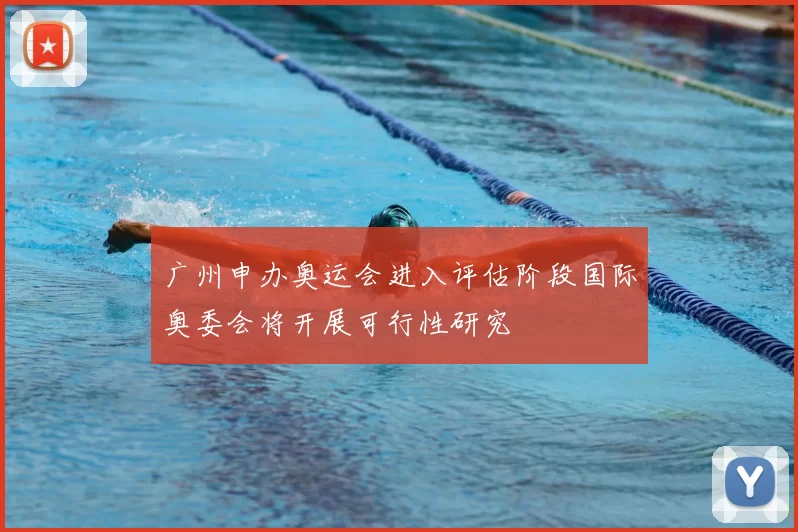 广州申办奥运会进入评估阶段国际奥委会将开展可行性研究