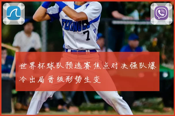 世界杯球队预选赛焦点对决强队爆冷出局晋级形势生变