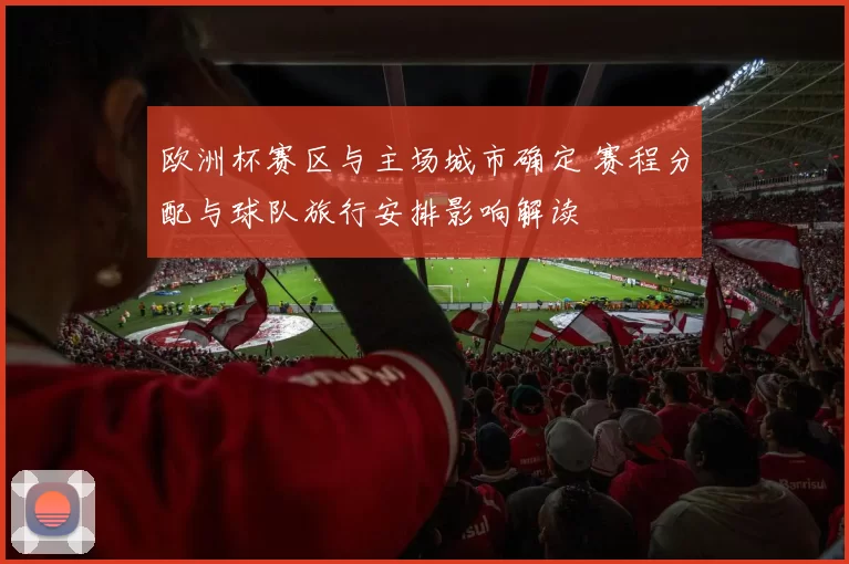 欧洲杯赛区与主场城市确定 赛程分配与球队旅行安排影响解读