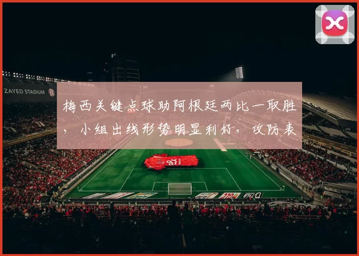 梅西关键点球助阿根廷两比一取胜，小组出线形势明显利好，攻防表现成看点