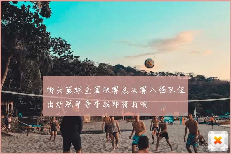 街头篮球全国联赛总决赛八强队伍出炉冠军争夺战即将打响