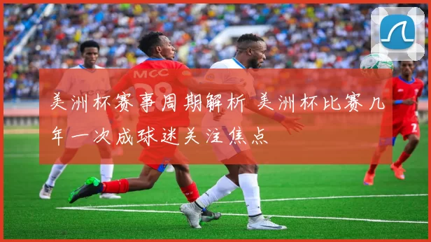 美洲杯赛事周期解析 美洲杯比赛几年一次成球迷关注焦点