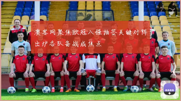 澳客网聚焦欧冠八强抽签关键对阵出炉各队备战成焦点