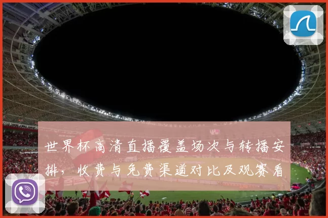 世界杯高清直播覆盖场次与转播安排，收费与免费渠道对比及观赛看点