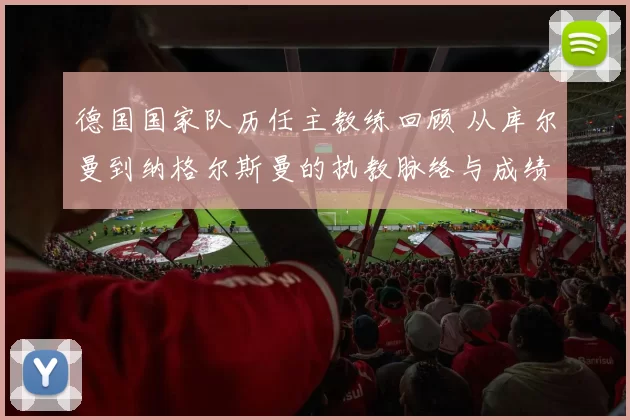 德国国家队历任主教练回顾 从库尔曼到纳格尔斯曼的执教脉络与成绩变化