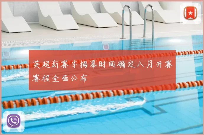 英超新赛季揭幕时间确定八月开赛赛程全面公布
