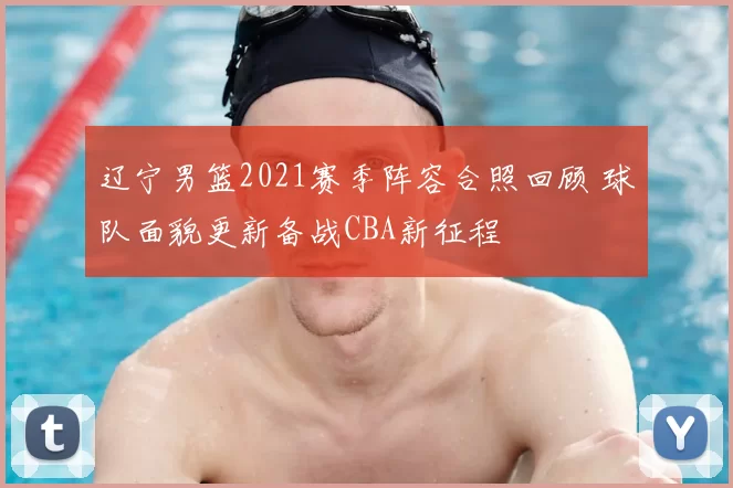 辽宁男篮2021赛季阵容合照回顾 球队面貌更新备战CBA新征程