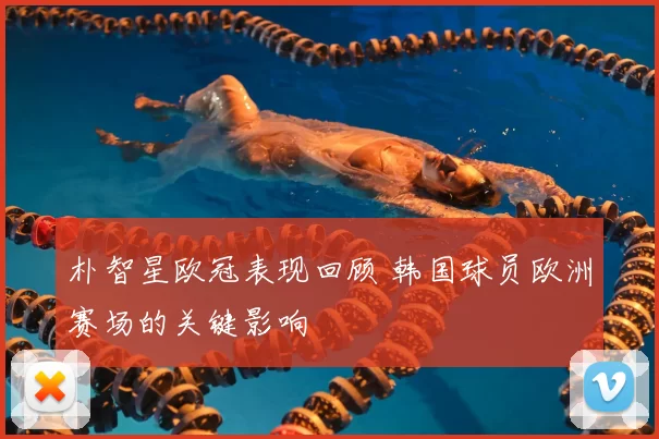 朴智星欧冠表现回顾 韩国球员欧洲赛场的关键影响