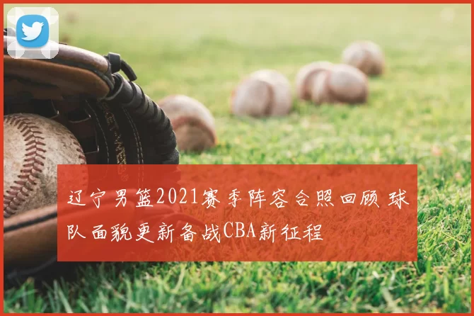 辽宁男篮2021赛季阵容合照回顾 球队面貌更新备战CBA新征程