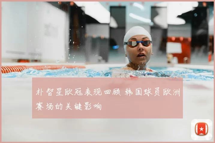 朴智星欧冠表现回顾 韩国球员欧洲赛场的关键影响