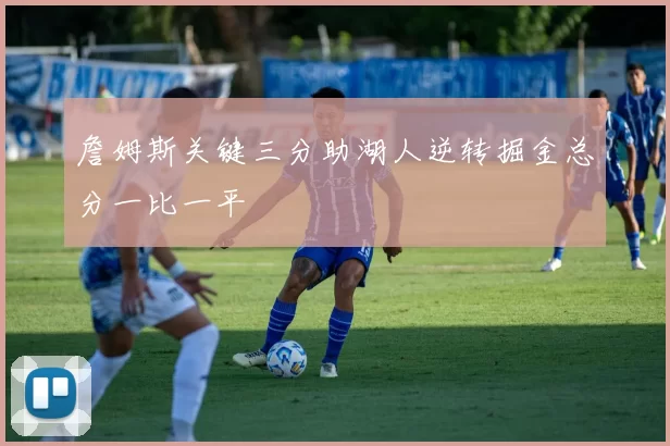 詹姆斯关键三分助湖人逆转掘金总分一比一平