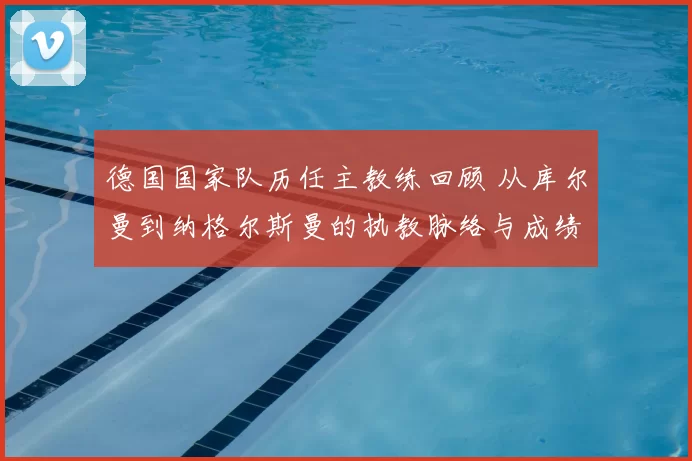 德国国家队历任主教练回顾 从库尔曼到纳格尔斯曼的执教脉络与成绩变化