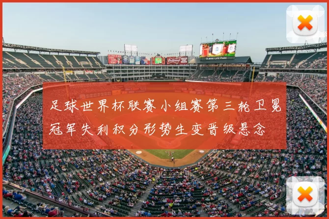 足球世界杯联赛小组赛第三轮卫冕冠军失利积分形势生变晋级悬念