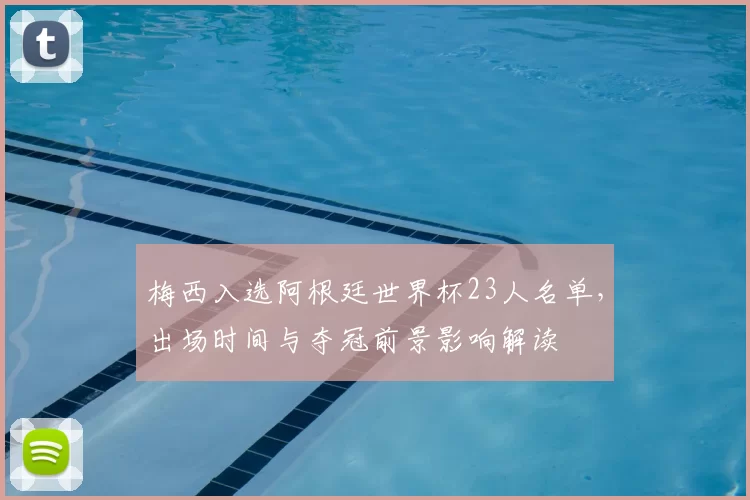 梅西入选阿根廷世界杯23人名单，出场时间与夺冠前景影响解读