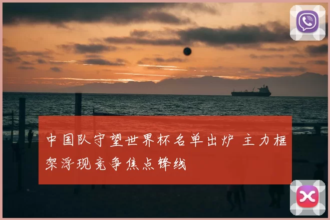 中国队守望世界杯名单出炉 主力框架浮现竞争焦点锋线