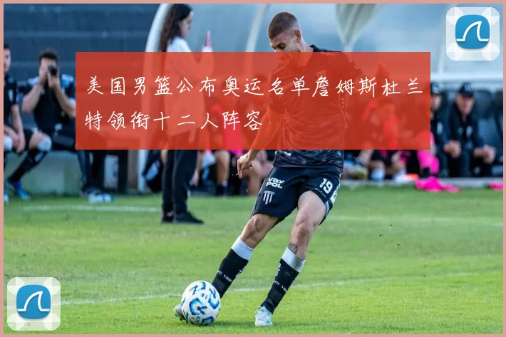 美国男篮公布奥运名单詹姆斯杜兰特领衔十二人阵容