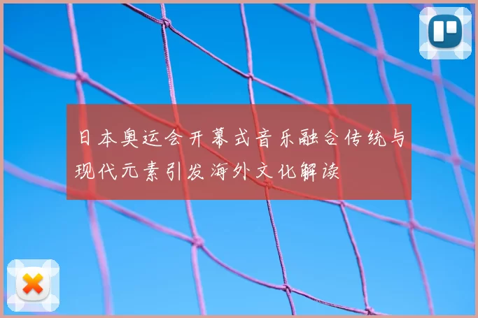 日本奥运会开幕式音乐融合传统与现代元素引发海外文化解读
