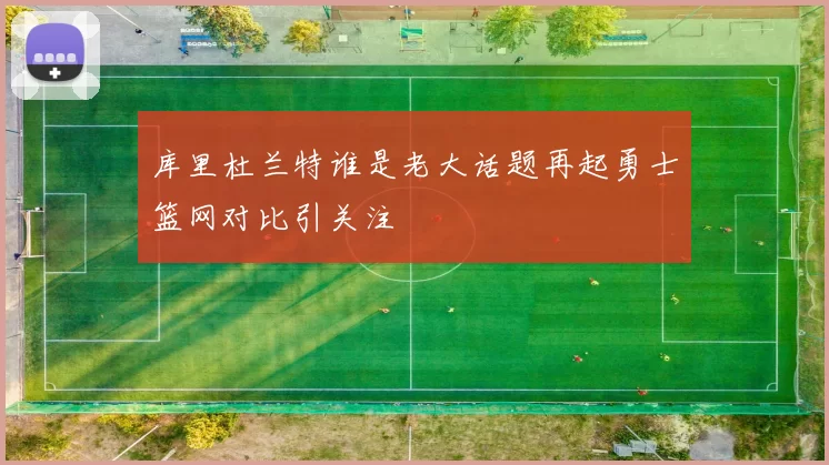 库里杜兰特谁是老大话题再起勇士篮网对比引关注