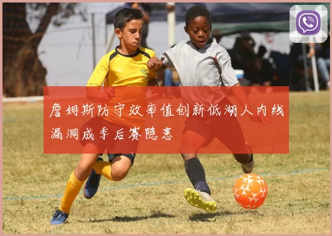 詹姆斯防守效率值创新低湖人内线漏洞成季后赛隐患