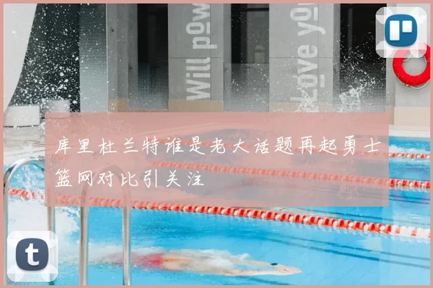 库里杜兰特谁是老大话题再起勇士篮网对比引关注