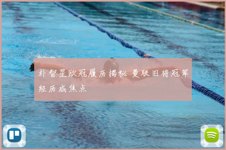 朴智星欧冠履历揭秘 曼联旧将冠军经历成焦点