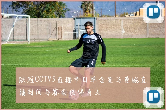 欧冠CCTV5直播节目单含皇马曼城直播时间与赛前伤停看点