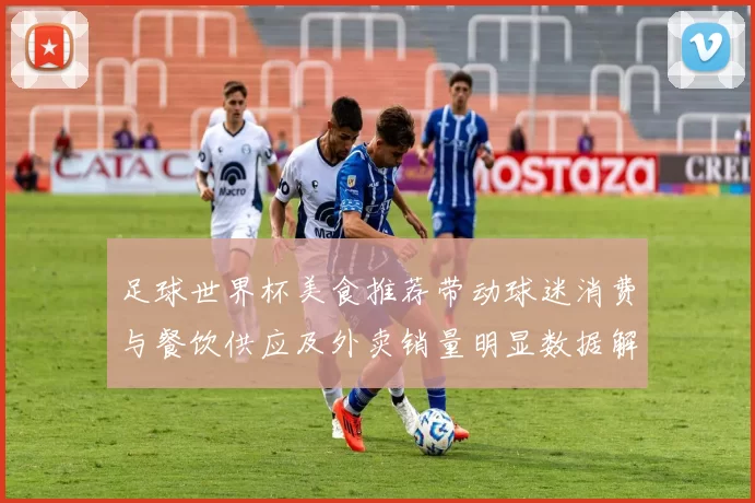足球世界杯美食推荐带动球迷消费与餐饮供应及外卖销量明显数据解读