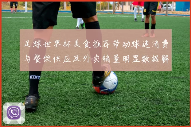 足球世界杯美食推荐带动球迷消费与餐饮供应及外卖销量明显数据解读