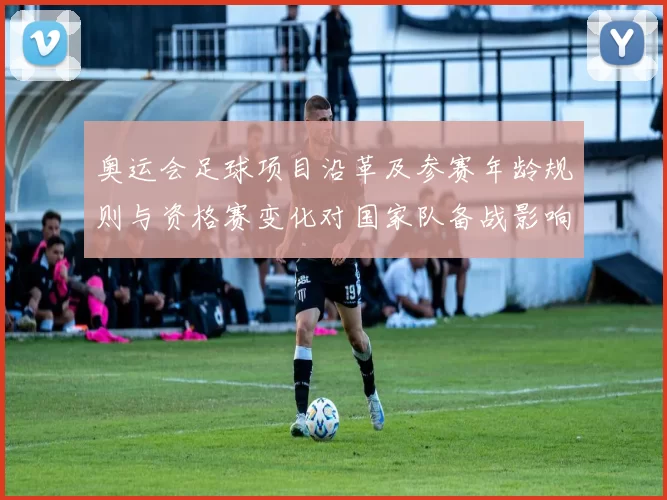 奥运会足球项目沿革及参赛年龄规则与资格赛变化对国家队备战影响