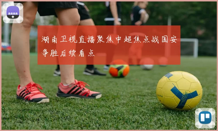 湖南卫视直播聚焦中超焦点战国安争胜后续看点