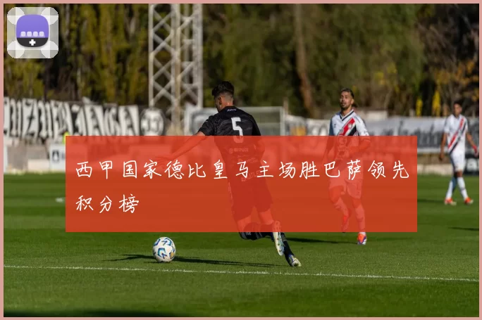 西甲国家德比皇马主场胜巴萨领先积分榜