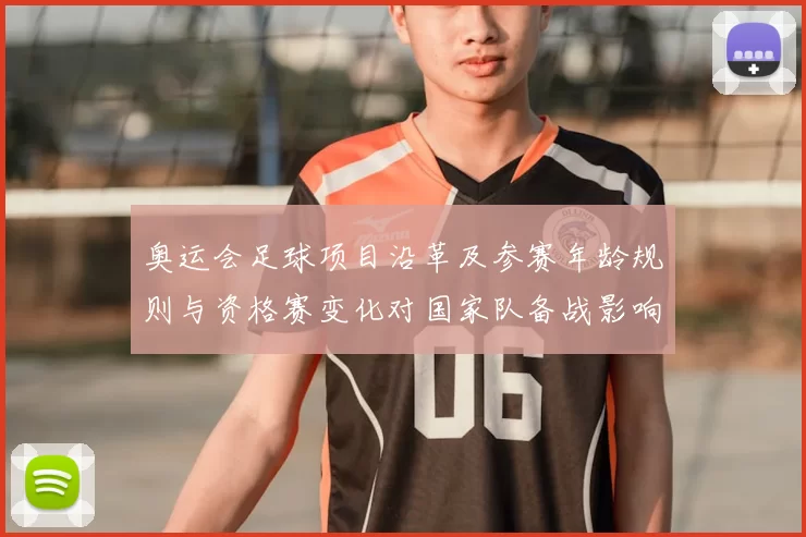 奥运会足球项目沿革及参赛年龄规则与资格赛变化对国家队备战影响