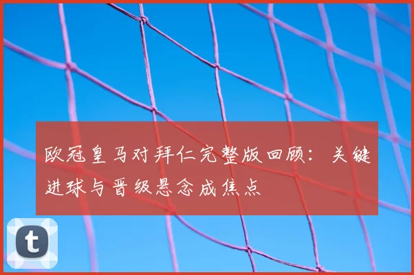 欧冠皇马对拜仁完整版回顾：关键进球与晋级悬念成焦点